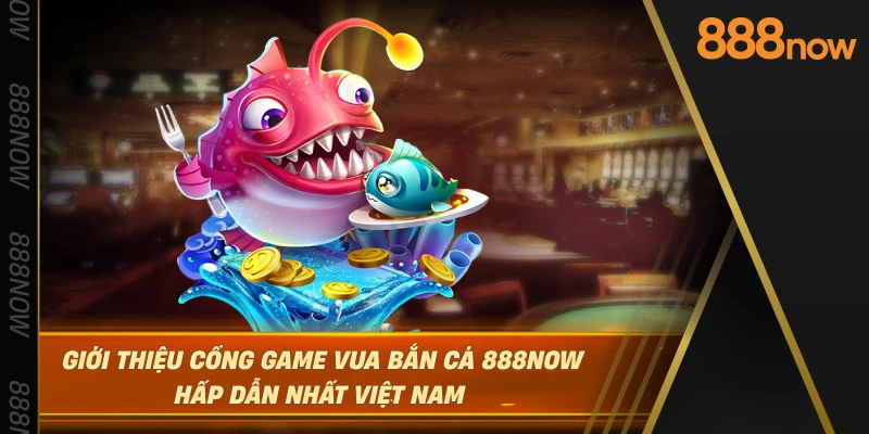 gioi-thieu-cong-game-vua-ban-ca-888now-hap-dan-nhat-viet-nam