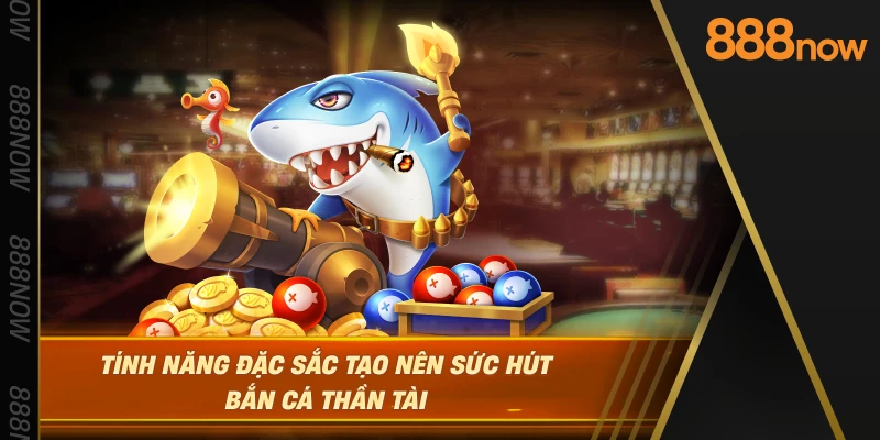 tinh-nang-dac-sac-tao-nen-suc-hut-ban-ca-than-tai